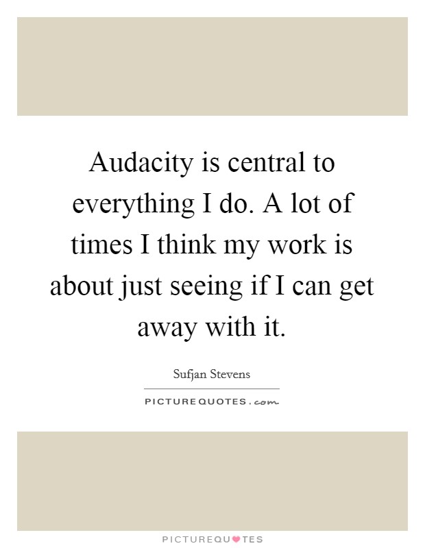 Audacity is central to everything I do. A lot of times I think my work is about just seeing if I can get away with it. Picture Quote #1