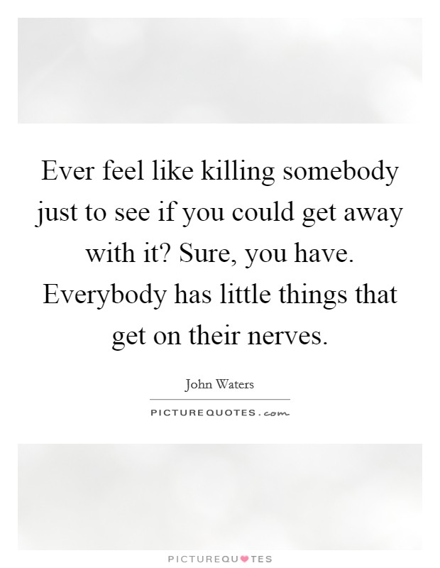 Ever feel like killing somebody just to see if you could get away with it? Sure, you have. Everybody has little things that get on their nerves. Picture Quote #1