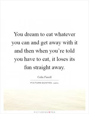 You dream to eat whatever you can and get away with it and then when you’re told you have to eat, it loses its fun straight away Picture Quote #1