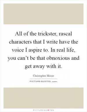 All of the trickster, rascal characters that I write have the voice I aspire to. In real life, you can’t be that obnoxious and get away with it Picture Quote #1