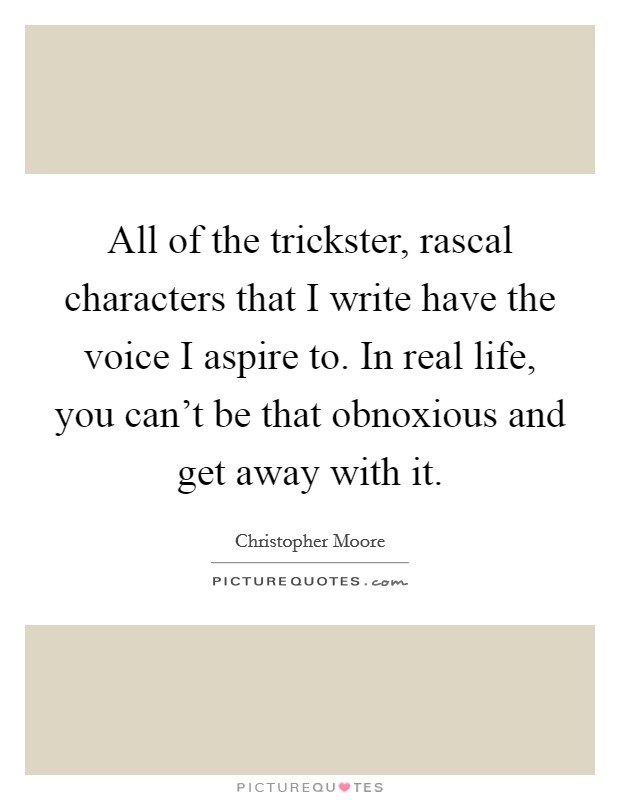 All of the trickster, rascal characters that I write have the voice I aspire to. In real life, you can't be that obnoxious and get away with it. Picture Quote #1