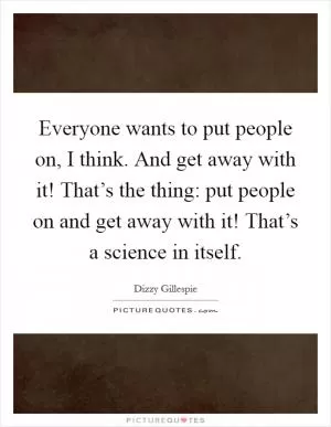 Everyone wants to put people on, I think. And get away with it! That’s the thing: put people on and get away with it! That’s a science in itself Picture Quote #1