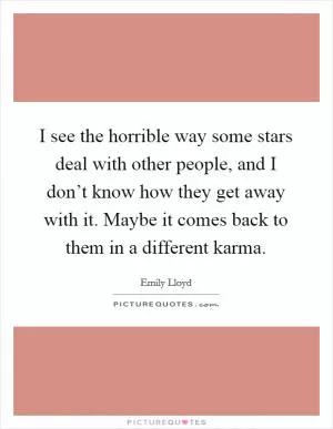 I see the horrible way some stars deal with other people, and I don’t know how they get away with it. Maybe it comes back to them in a different karma Picture Quote #1
