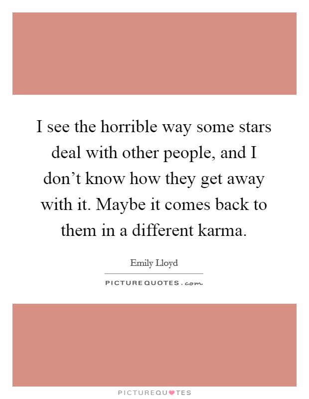 I see the horrible way some stars deal with other people, and I don't know how they get away with it. Maybe it comes back to them in a different karma. Picture Quote #1