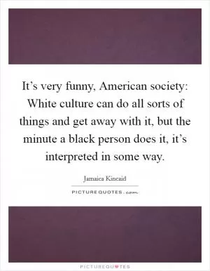 It’s very funny, American society: White culture can do all sorts of things and get away with it, but the minute a black person does it, it’s interpreted in some way Picture Quote #1