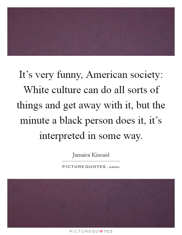 It's very funny, American society: White culture can do all sorts of things and get away with it, but the minute a black person does it, it's interpreted in some way. Picture Quote #1