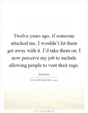 Twelve years ago, if someone attacked me, I wouldn’t let them get away with it. I’d take them on. I now perceive my job to include allowing people to vent their rage Picture Quote #1