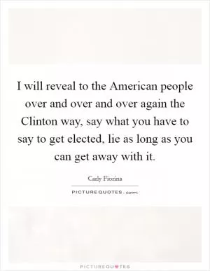 I will reveal to the American people over and over and over again the Clinton way, say what you have to say to get elected, lie as long as you can get away with it Picture Quote #1