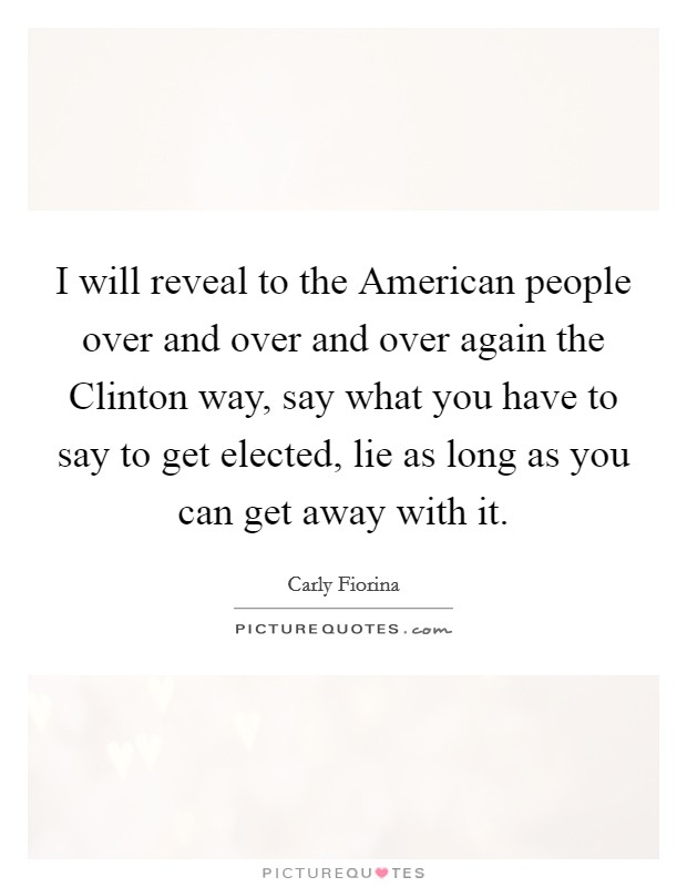 I will reveal to the American people over and over and over again the Clinton way, say what you have to say to get elected, lie as long as you can get away with it. Picture Quote #1