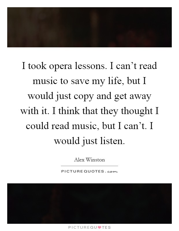 I took opera lessons. I can't read music to save my life, but I would just copy and get away with it. I think that they thought I could read music, but I can't. I would just listen. Picture Quote #1