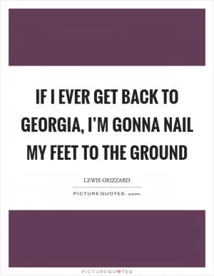 If I Ever Get Back to Georgia, I’m Gonna Nail My Feet to the Ground Picture Quote #1