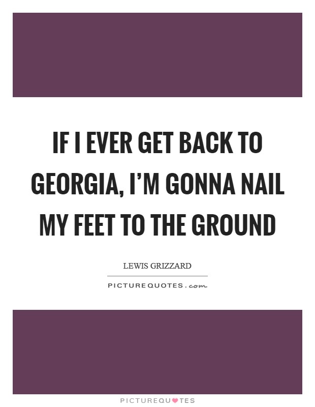 If I Ever Get Back to Georgia, I'm Gonna Nail My Feet to the Ground Picture Quote #1