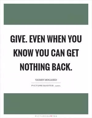 Give. Even when you know you can get nothing back Picture Quote #1