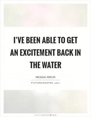 I’ve been able to get an excitement back in the water Picture Quote #1