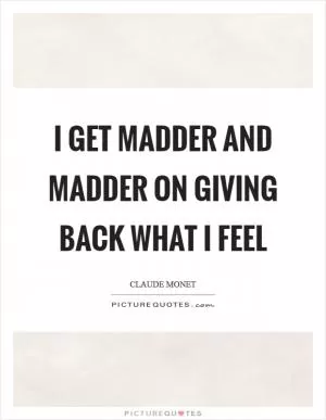 I get madder and madder on giving back what I feel Picture Quote #1