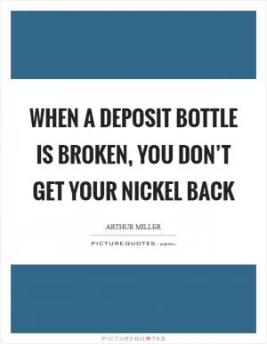When a deposit bottle is broken, you don’t get your nickel back Picture Quote #1