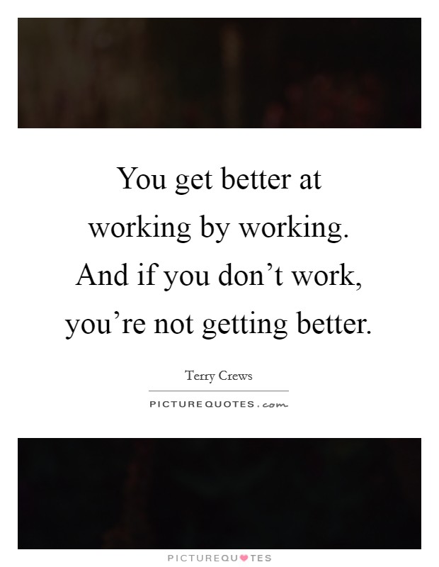 You get better at working by working. And if you don't work, you're not getting better. Picture Quote #1