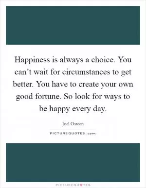 Happiness is always a choice. You can’t wait for circumstances to get better. You have to create your own good fortune. So look for ways to be happy every day Picture Quote #1
