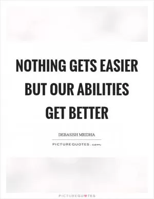 Nothing gets easier but our abilities get better Picture Quote #1