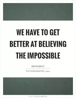 We have to get better at believing the impossible Picture Quote #1