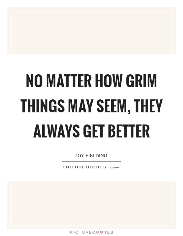 No matter how grim things may seem, they always get better Picture Quote #1