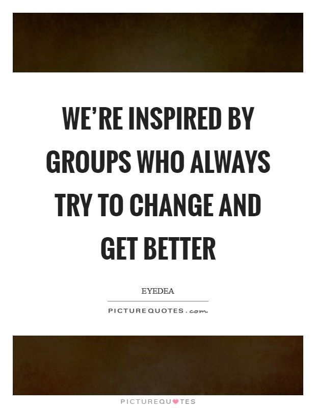 We're inspired by groups who always try to change and get better Picture Quote #1