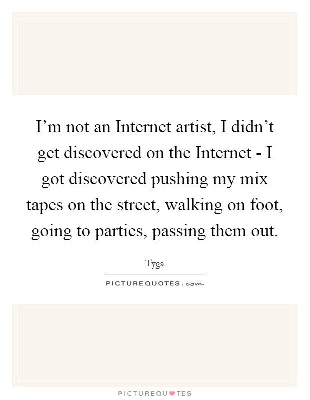 I'm not an Internet artist, I didn't get discovered on the Internet - I got discovered pushing my mix tapes on the street, walking on foot, going to parties, passing them out. Picture Quote #1