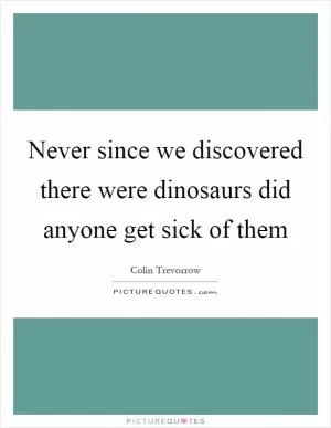 Never since we discovered there were dinosaurs did anyone get sick of them Picture Quote #1