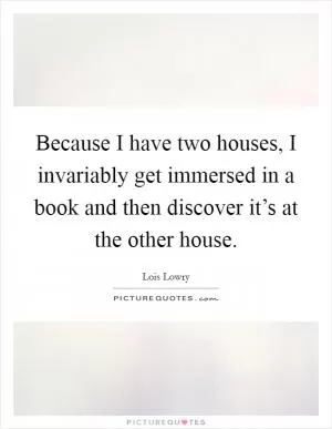 Because I have two houses, I invariably get immersed in a book and then discover it’s at the other house Picture Quote #1