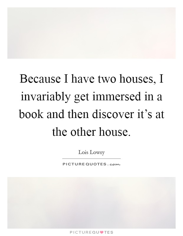Because I have two houses, I invariably get immersed in a book and then discover it's at the other house. Picture Quote #1