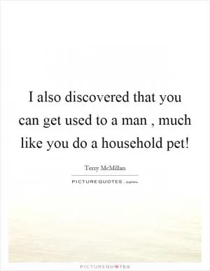 I also discovered that you can get used to a man , much like you do a household pet! Picture Quote #1