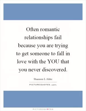 Often romantic relationships fail because you are trying to get someone to fall in love with the YOU that you never discovered Picture Quote #1