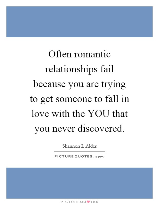 Often romantic relationships fail because you are trying to get someone to fall in love with the YOU that you never discovered. Picture Quote #1