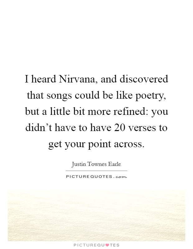 I heard Nirvana, and discovered that songs could be like poetry, but a little bit more refined: you didn't have to have 20 verses to get your point across. Picture Quote #1