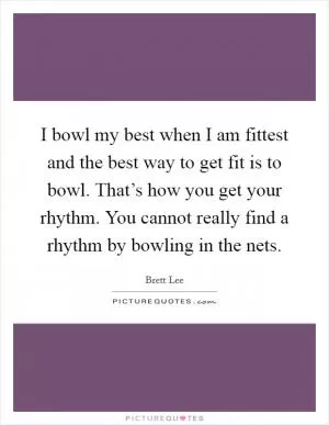 I bowl my best when I am fittest and the best way to get fit is to bowl. That’s how you get your rhythm. You cannot really find a rhythm by bowling in the nets Picture Quote #1