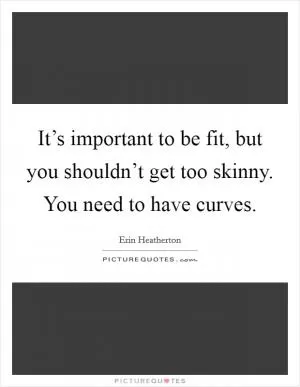 It’s important to be fit, but you shouldn’t get too skinny. You need to have curves Picture Quote #1