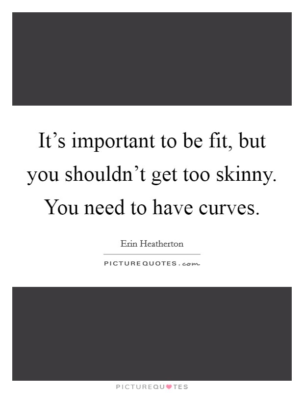 It's important to be fit, but you shouldn't get too skinny. You need to have curves. Picture Quote #1