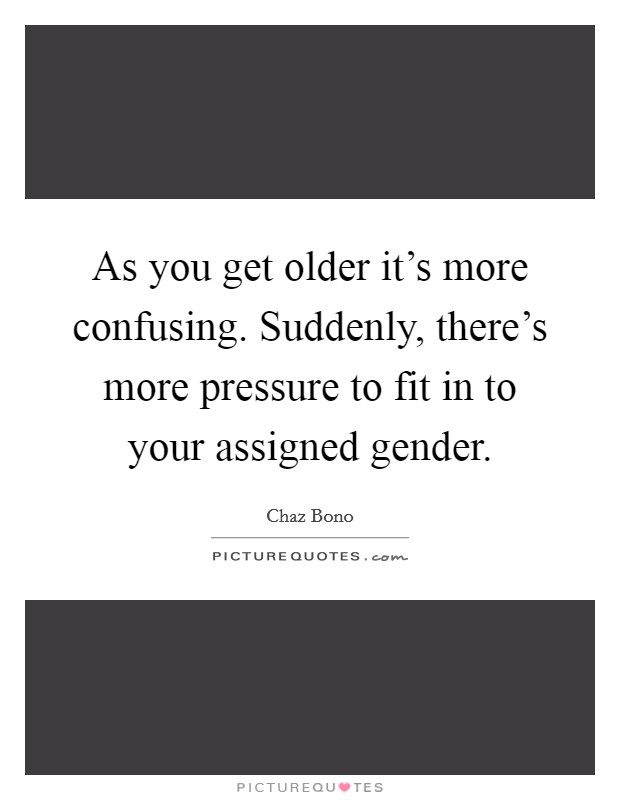 As you get older it's more confusing. Suddenly, there's more pressure to fit in to your assigned gender. Picture Quote #1