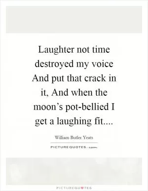 Laughter not time destroyed my voice And put that crack in it, And when the moon’s pot-bellied I get a laughing fit Picture Quote #1
