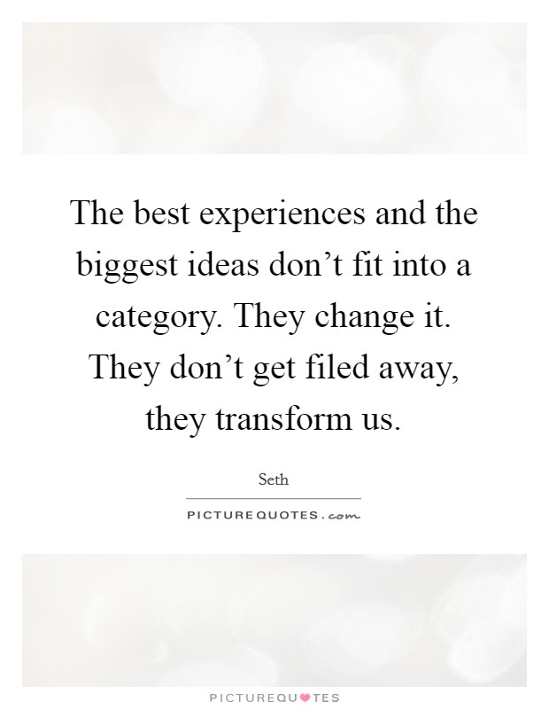 The best experiences and the biggest ideas don't fit into a category. They change it. They don't get filed away, they transform us. Picture Quote #1