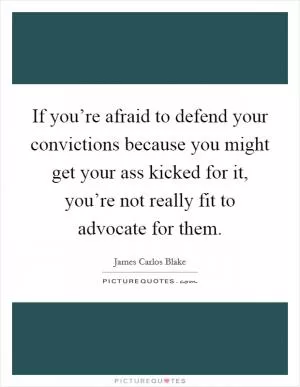 If you’re afraid to defend your convictions because you might get your ass kicked for it, you’re not really fit to advocate for them Picture Quote #1