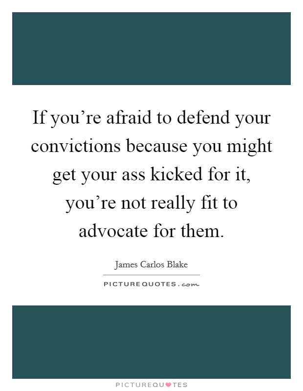 If you're afraid to defend your convictions because you might get your ass kicked for it, you're not really fit to advocate for them. Picture Quote #1