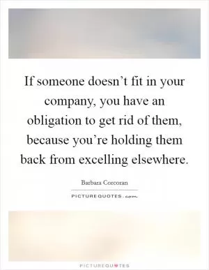 If someone doesn’t fit in your company, you have an obligation to get rid of them, because you’re holding them back from excelling elsewhere Picture Quote #1