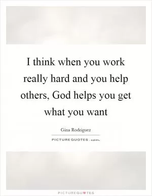 I think when you work really hard and you help others, God helps you get what you want Picture Quote #1