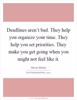 Deadlines aren’t bad. They help you organize your time. They help you set priorities. They make you get going when you might not feel like it Picture Quote #1