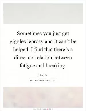 Sometimes you just get giggles leprosy and it can’t be helped. I find that there’s a direct correlation between fatigue and breaking Picture Quote #1