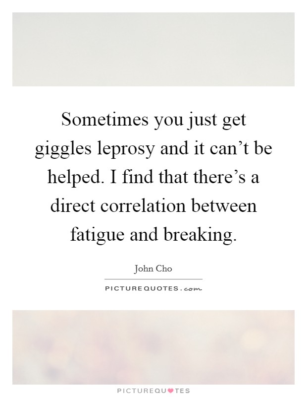 Sometimes you just get giggles leprosy and it can't be helped. I find that there's a direct correlation between fatigue and breaking. Picture Quote #1