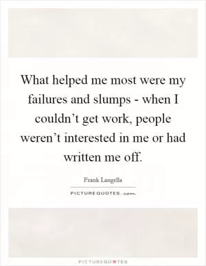 What helped me most were my failures and slumps - when I couldn’t get work, people weren’t interested in me or had written me off Picture Quote #1