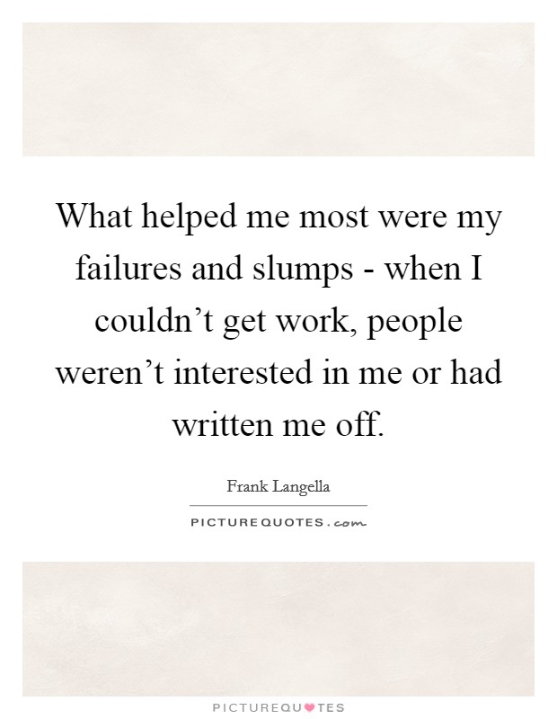 What helped me most were my failures and slumps - when I couldn't get work, people weren't interested in me or had written me off. Picture Quote #1