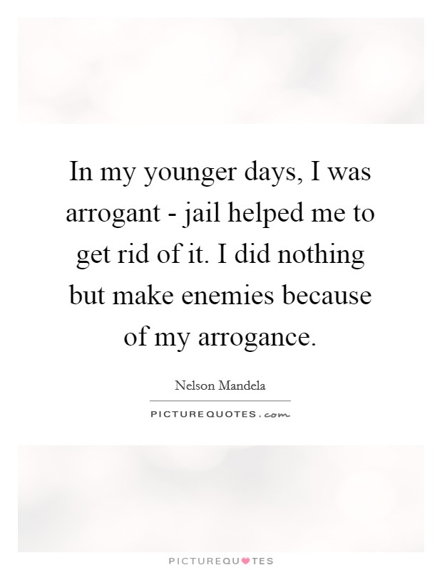 In my younger days, I was arrogant - jail helped me to get rid of it. I did nothing but make enemies because of my arrogance. Picture Quote #1